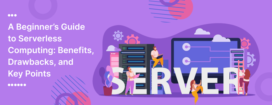 A Beginner’s Guide to Serverless Computing: Benefits, Drawbacks, and Key Points